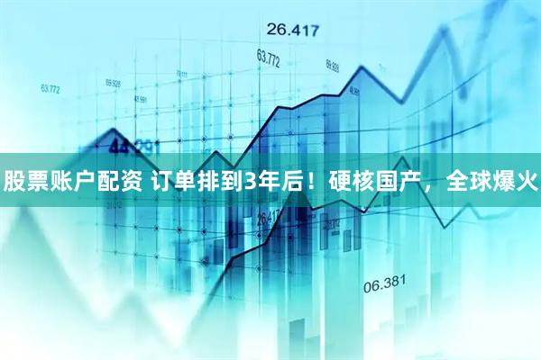 股票账户配资 订单排到3年后！硬核国产，全球爆火