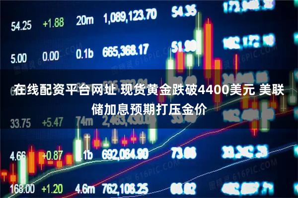 在线配资平台网址 现货黄金跌破4400美元 美联储加息预期打压金价