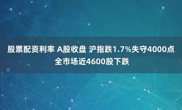 股票配资利率 A股收盘 沪指跌1.7%失守4000点 全市场近4600股下跌