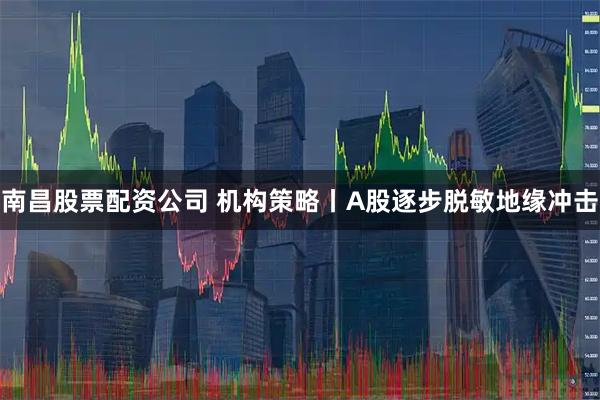 南昌股票配资公司 机构策略丨A股逐步脱敏地缘冲击