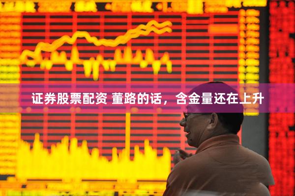 证券股票配资 董路的话，含金量还在上升