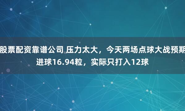股票配资靠谱公司 压力太大，今天两场点球大战预期进球16.94粒，实际只打入12球