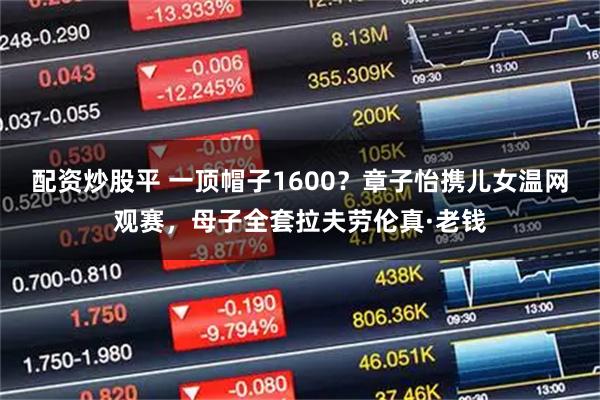 配资炒股平 一顶帽子1600？章子怡携儿女温网观赛，母子全套拉夫劳伦真·老钱