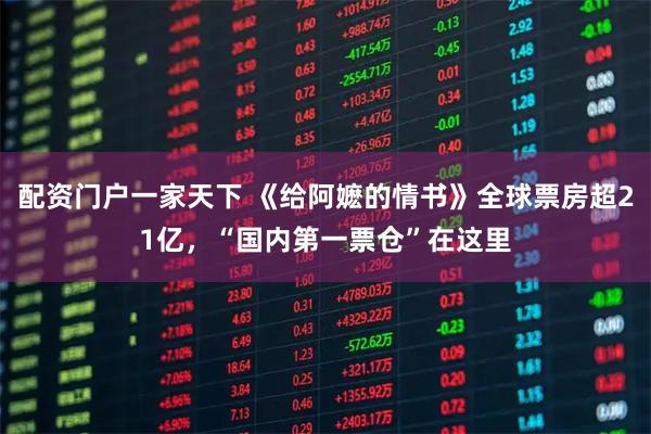 配资门户一家天下 《给阿嬷的情书》全球票房超21亿，“国内第一票仓”在这里