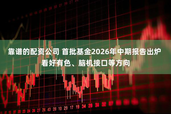 靠谱的配资公司 首批基金2026年中期报告出炉 看好有色、脑机接口等方向