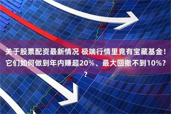 关于股票配资最新情况 极端行情里竟有宝藏基金！它们如何做到年内赚超20%、最大回撤不到10%？