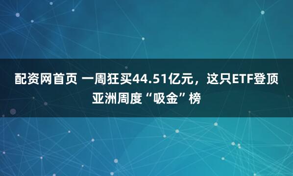 配资网首页 一周狂买44.51亿元，这只ETF登顶亚洲周度“吸金”榜