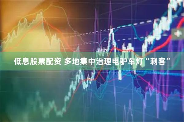 低息股票配资 多地集中治理电驴车灯“刺客”