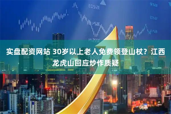 实盘配资网站 30岁以上老人免费领登山杖？江西龙虎山回应炒作质疑