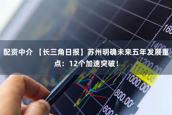 配资中介 【长三角日报】苏州明确未来五年发展重点：12个加速突破！