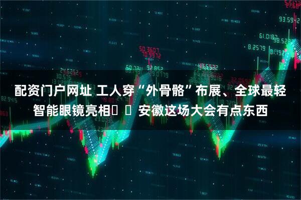 配资门户网址 工人穿“外骨骼”布展、全球最轻智能眼镜亮相⋯⋯安徽这场大会有点东西