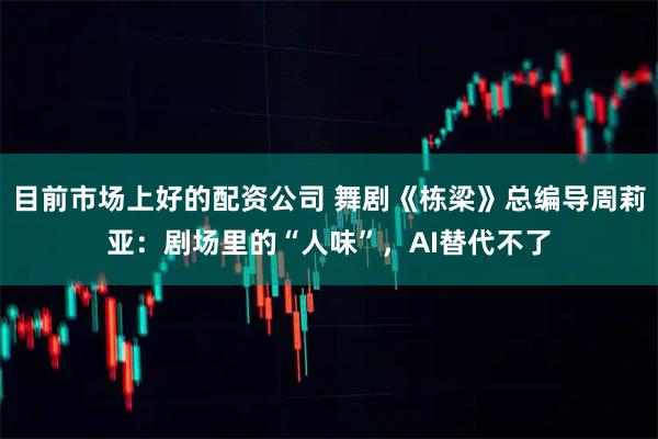 目前市场上好的配资公司 舞剧《栋梁》总编导周莉亚：剧场里的“人味”，AI替代不了